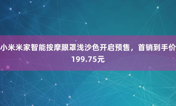 小米米家智能按摩眼罩浅沙色开启预售，首销到手价199.75元