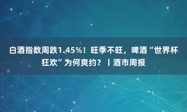 白酒指数周跌1.45%！旺季不旺，啤酒“世界杯狂欢”为何爽约？丨酒市周报