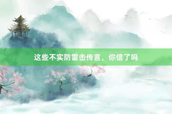 这些不实防雷击传言，你信了吗