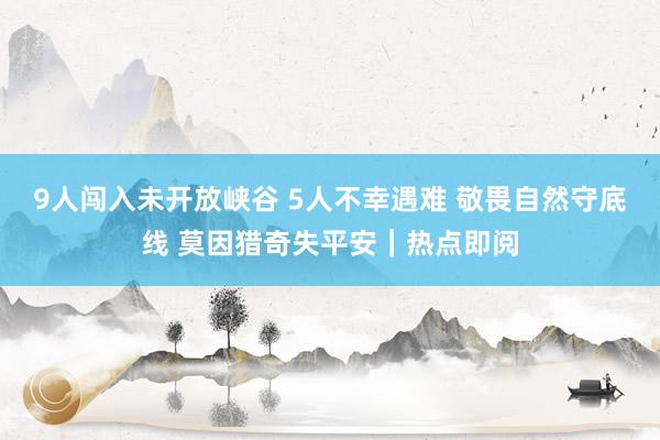 9人闯入未开放峡谷 5人不幸遇难 敬畏自然守底线 莫因猎奇失平安｜热点即阅