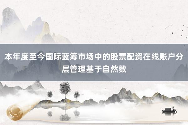 本年度至今国际蓝筹市场中的股票配资在线账户分层管理基于自然数