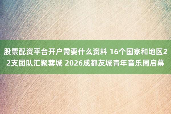股票配资平台开户需要什么资料 16个国家和地区22支团队汇聚蓉城 2026成都友城青年音乐周启幕