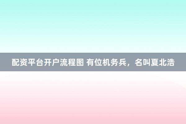 配资平台开户流程图 有位机务兵，名叫夏北浩