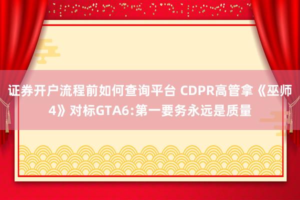 证券开户流程前如何查询平台 CDPR高管拿《巫师4》对标GTA6:第一要务永远是质量