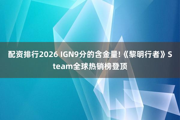 配资排行2026 IGN9分的含金量!《黎明行者》Steam全球热销榜登顶