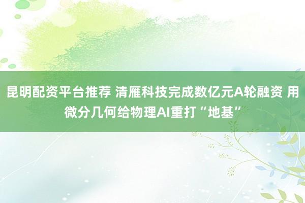 昆明配资平台推荐 清雁科技完成数亿元A轮融资 用微分几何给物理AI重打“地基”