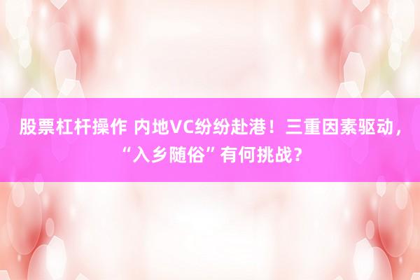股票杠杆操作 内地VC纷纷赴港！三重因素驱动，“入乡随俗”有何挑战？