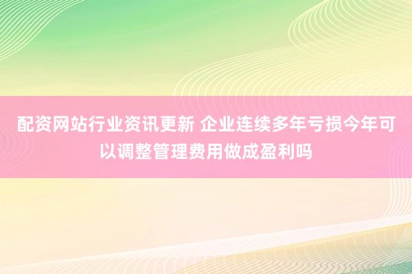 配资网站行业资讯更新 企业连续多年亏损今年可以调整管理费用做成盈利吗