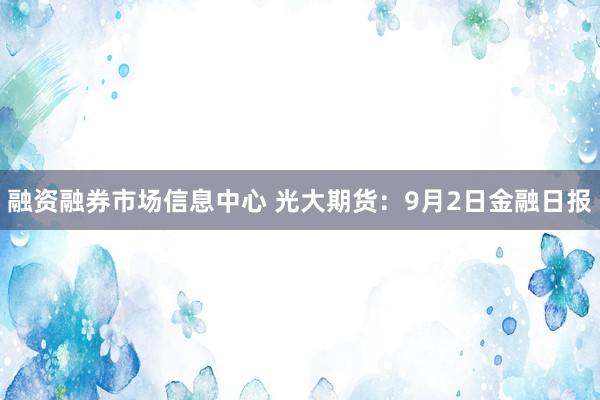 融资融券市场信息中心 光大期货：9月2日金融日报