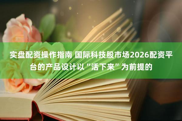 实盘配资操作指南 国际科技股市场2026配资平台的产品设计以“活下来”为前提的