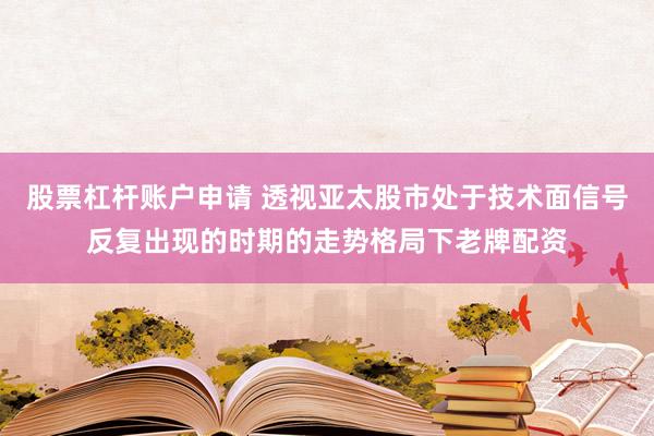 股票杠杆账户申请 透视亚太股市处于技术面信号反复出现的时期的走势格局下老牌配资