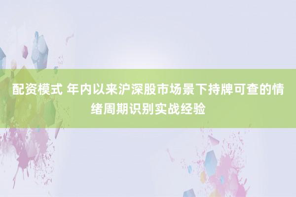 配资模式 年内以来沪深股市场景下持牌可查的情绪周期识别实战经验