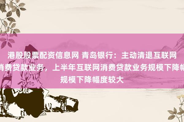 港股股票配资信息网 青岛银行：主动清退互联网合作类消费贷款业务，上半年互联网消费贷款业务规模下降幅度较大
