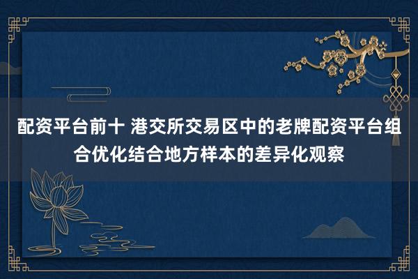 配资平台前十 港交所交易区中的老牌配资平台组合优化结合地方样本的差异化观察