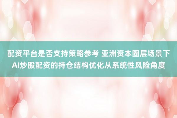配资平台是否支持策略参考 亚洲资本圈层场景下AI炒股配资的持仓结构优化从系统性风险角度