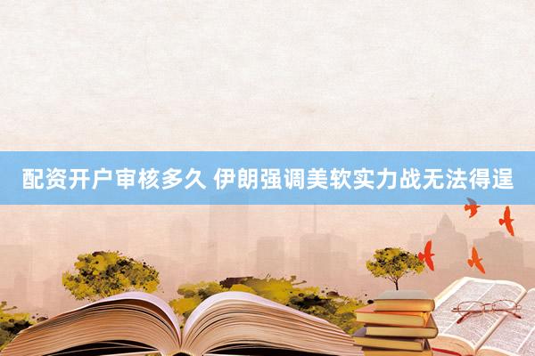 配资开户审核多久 伊朗强调美软实力战无法得逞