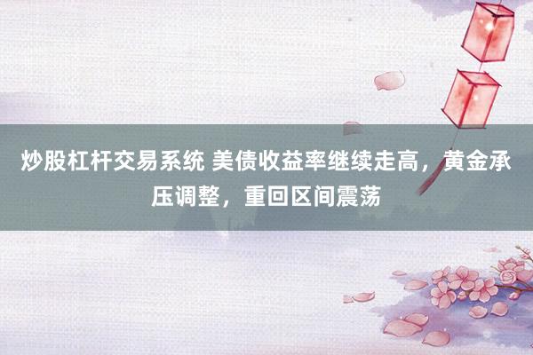 炒股杠杆交易系统 美债收益率继续走高，黄金承压调整，重回区间震荡