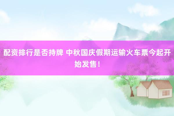 配资排行是否持牌 中秋国庆假期运输火车票今起开始发售！