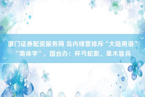 厦门证券配资服务网 岛内绿营排斥“大陆用语”“简体字”，国台办：杯弓蛇影、草木皆兵