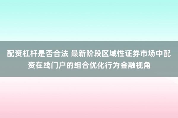 配资杠杆是否合法 最新阶段区域性证券市场中配资在线门户的组合优化行为金融视角