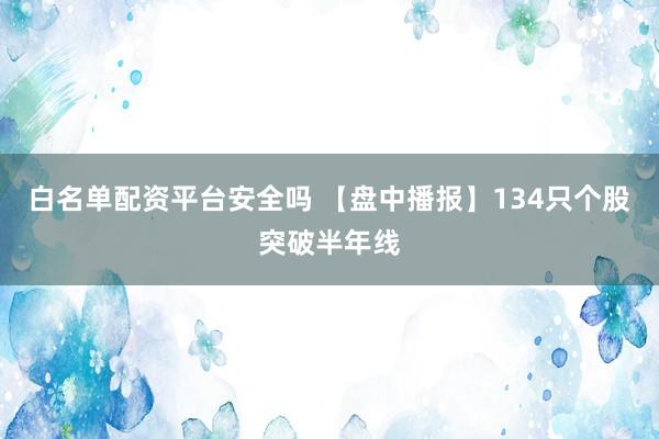 白名单配资平台安全吗 【盘中播报】134只个股突破半年线