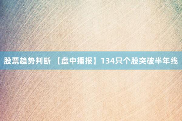 股票趋势判断 【盘中播报】134只个股突破半年线