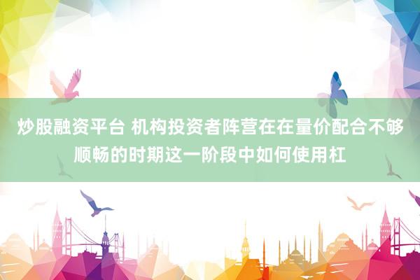 炒股融资平台 机构投资者阵营在在量价配合不够顺畅的时期这一阶段中如何使用杠