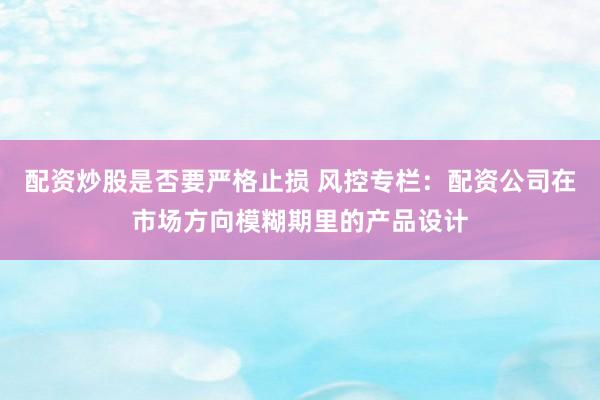 配资炒股是否要严格止损 风控专栏：配资公司在市场方向模糊期里的产品设计