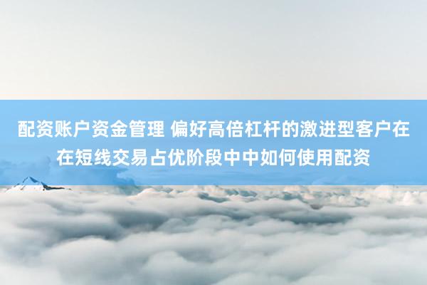 配资账户资金管理 偏好高倍杠杆的激进型客户在在短线交易占优阶段中中如何使用配资