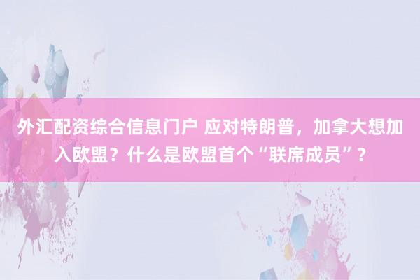 外汇配资综合信息门户 应对特朗普，加拿大想加入欧盟？什么是欧盟首个“联席成员”？