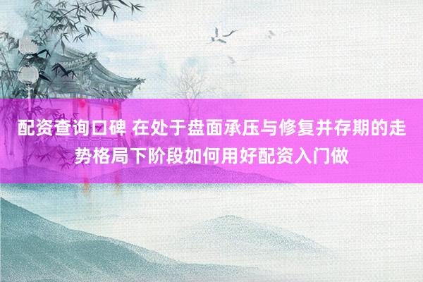 配资查询口碑 在处于盘面承压与修复并存期的走势格局下阶段如何用好配资入门做