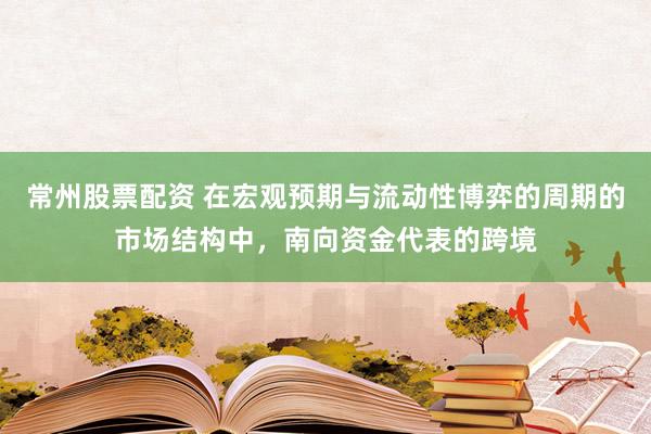 常州股票配资 在宏观预期与流动性博弈的周期的市场结构中，南向资金代表的跨境